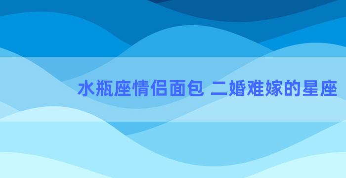 水瓶座情侣面包 二婚难嫁的星座